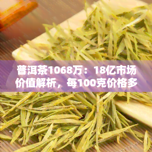 普洱茶1068万：18亿市场价值解析，每100克价格多少？7542品种最新价，1729号有何特殊？