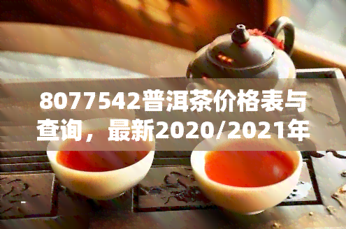 8077542普洱茶价格表与查询，最新2020/2021年普洱茶价格一览，一站式茶叶价格平台