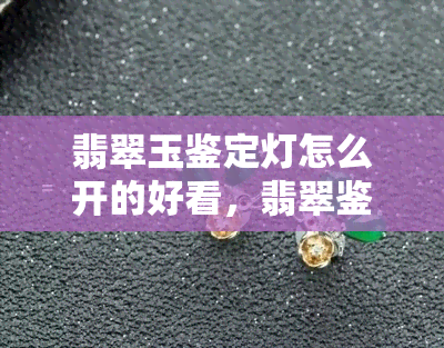 翡翠玉鉴定灯怎么开的好看，翡翠鉴定神器：如何正确开启并提升观赏效果？