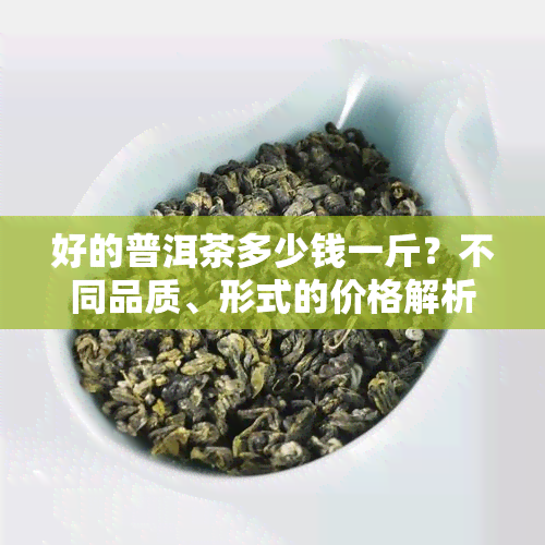 好的普洱茶多少钱一斤？不同品质、形式的价格解析