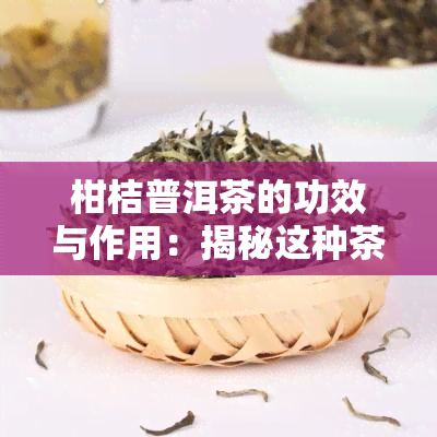 柑桔普洱茶的功效与作用：揭秘这种茶叶的独特保健效果