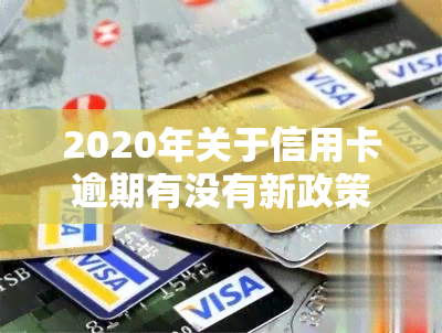 2020年关于信用卡逾期有没有新政策，探究2020年对信用卡逾期的新政策