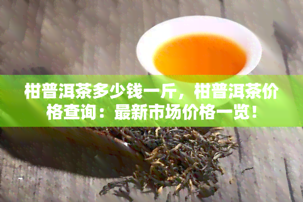 柑普洱茶多少钱一斤，柑普洱茶价格查询：最新市场价格一览！