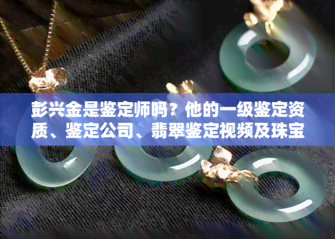 彭兴金是鉴定师吗？他的一级鉴定资质、鉴定公司、翡翠鉴定视频及珠宝鉴定经历全揭秘！