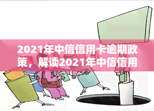 2021年中信信用卡逾期政策，解读2021年中信信用卡逾期政策：应对策略与影响分析