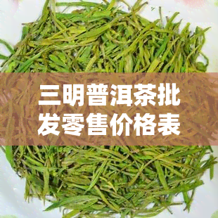 三明普洱茶批发零售价格表，最新！三明普洱茶批发零售价格表全览