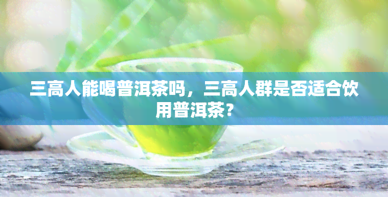 三高人能喝普洱茶吗，三高人群是否适合饮用普洱茶？