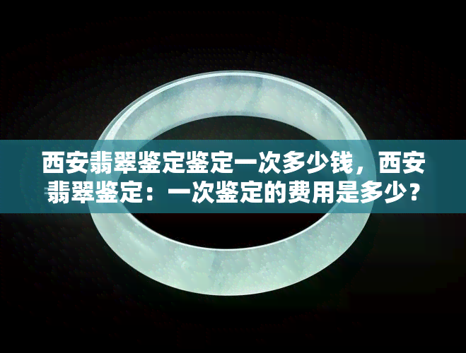 西安翡翠鉴定鉴定一次多少钱，西安翡翠鉴定：一次鉴定的费用是多少？