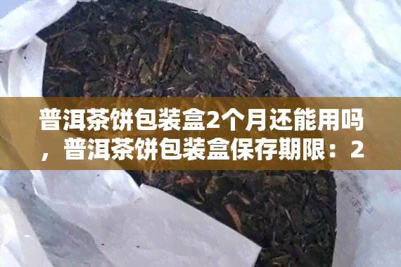 普洱茶饼包装盒2个月还能用吗，普洱茶饼包装盒保存期限：2个月后是否仍可使用？