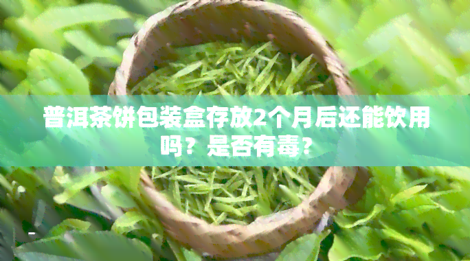 普洱茶饼包装盒存放2个月后还能饮用吗？是否有？