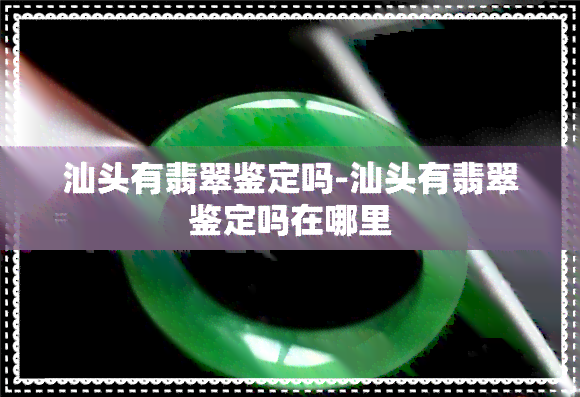 汕头有翡翠鉴定吗-汕头有翡翠鉴定吗在哪里