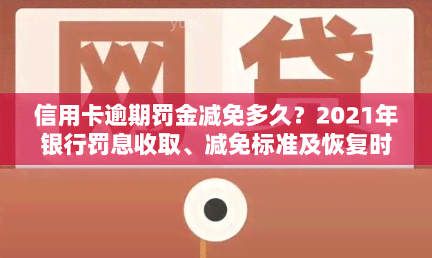 信用卡逾期罚金减免多久？2021年银行罚息收取、减免标准及恢复时间