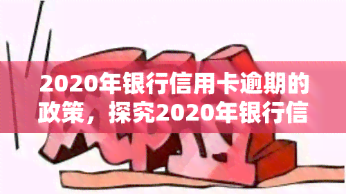 2020年银行信用卡逾期的政策，探究2020年银行信用卡逾期政策，如何避免高额罚款与信用记录受损？