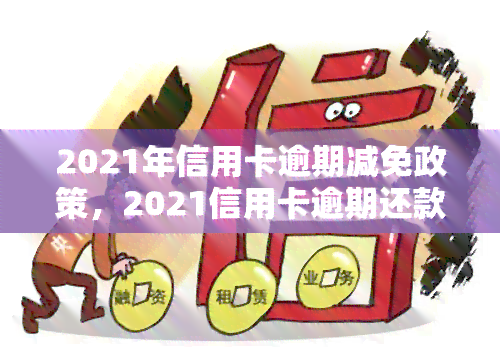 2021年信用卡逾期减免政策，2021信用卡逾期还款新政策解读：哪些情况可以申请减免？