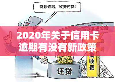 2020年关于信用卡逾期有没有新政策，【2020最新】信用卡逾期，有何新政策？