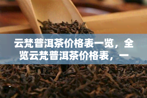 云梵普洱茶价格表一览，全览云梵普洱茶价格表，一文在手，尽知其价！