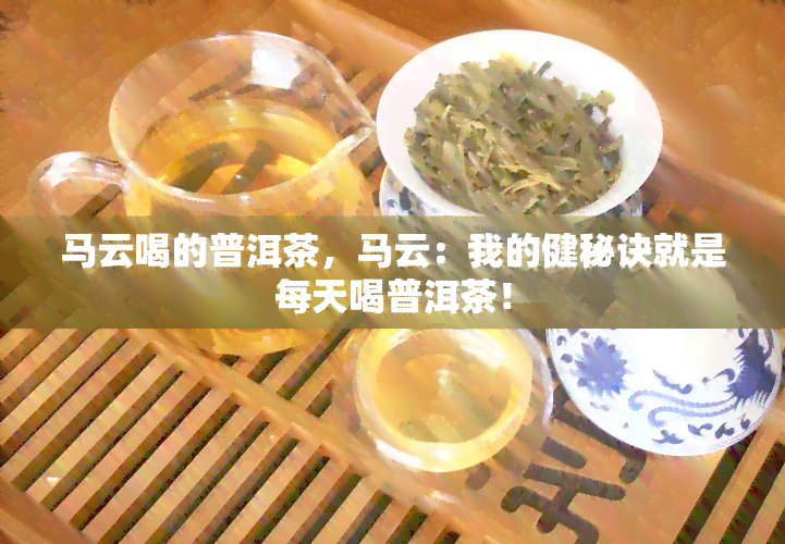 马云喝的普洱茶，马云：我的健秘诀就是每天喝普洱茶！