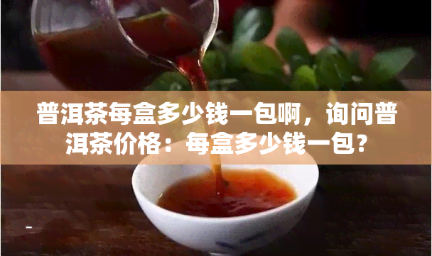 普洱茶每盒多少钱一包啊，询问普洱茶价格：每盒多少钱一包？