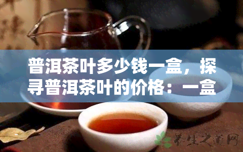 普洱茶叶多少钱一盒，探寻普洱茶叶的价格：一盒究竟需要多少银两？