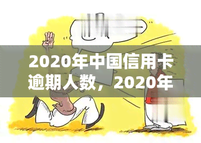 2020年中国信用卡逾期人数，2020年：中国信用卡逾期人数触目惊心！