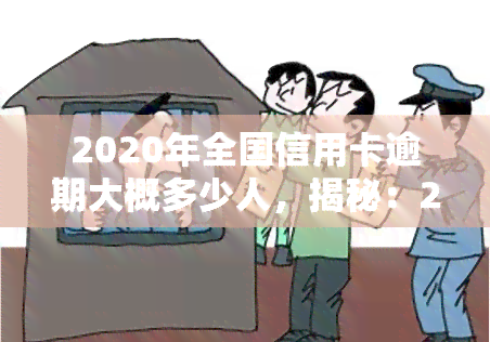 2020年全国信用卡逾期大概多少人，揭秘：2020年全国信用卡逾期人数达多少？