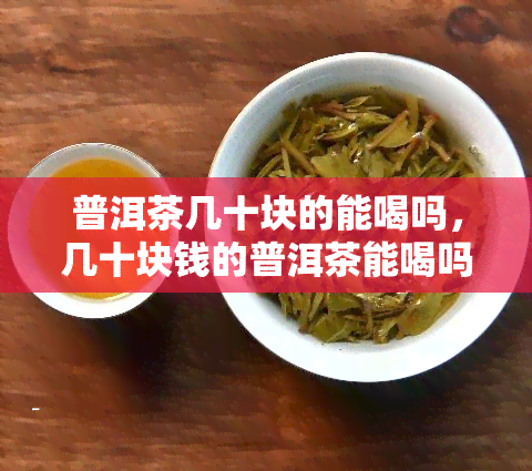 普洱茶几十块的能喝吗，几十块钱的普洱茶能喝吗？价格与品质的关系解析