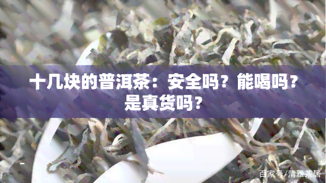 十几块的普洱茶：安全吗？能喝吗？是真货吗？