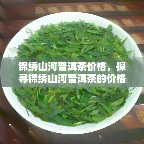 锦绣山河普洱茶价格，探寻锦绣山河普洱茶的价格：一份全面的指南