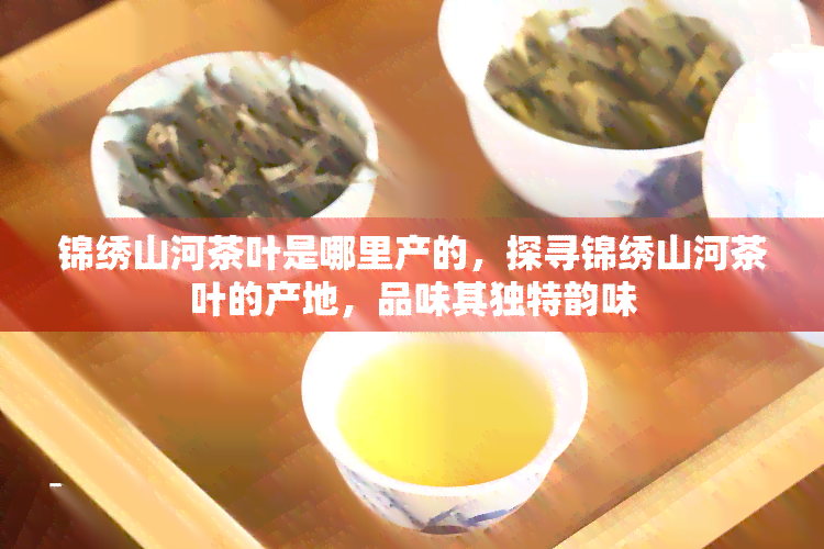 锦绣山河茶叶是哪里产的，探寻锦绣山河茶叶的产地，品味其独特韵味