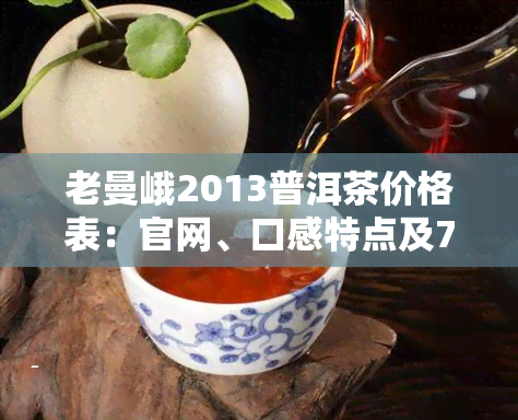 老曼峨2013普洱茶价格表：官网、口感特点及7266价格一览