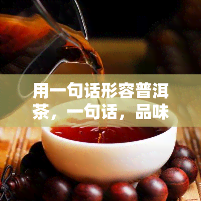 用一句话形容普洱茶，一句话，品味普洱茶的独特韵味