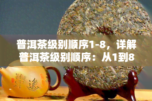 普洱茶级别顺序1-8，详解普洱茶级别顺序：从1到8的等级划分与特点