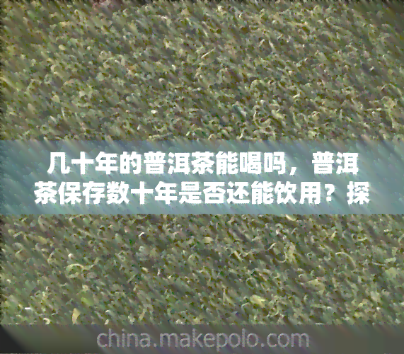 几十年的普洱茶能喝吗，普洱茶保存数十年是否还能饮用？探讨其口感与价值