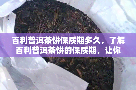 百利普洱茶饼保质期多久，了解百利普洱茶饼的保质期，让你喝得更安心！