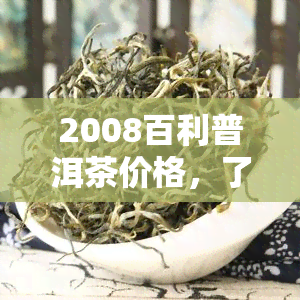 2008百利普洱茶价格，了解2008年百利普洱茶的价格趋势与收藏价值