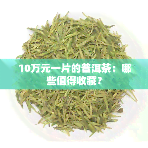 10万元一片的普洱茶：哪些值得收藏？