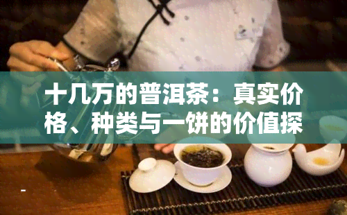 十几万的普洱茶：真实价格、种类与一饼的价值探讨