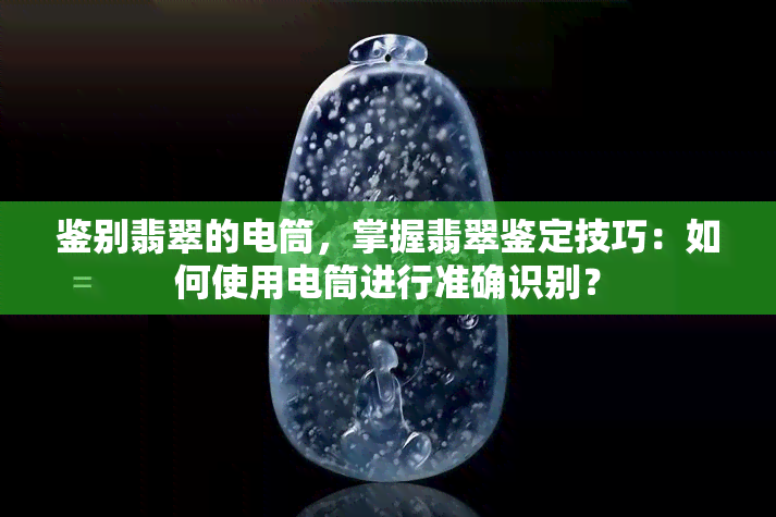 鉴别翡翠的电筒，掌握翡翠鉴定技巧：如何使用电筒进行准确识别？