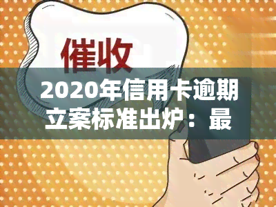 2020年信用卡逾期立案标准出炉：最新规定及解决方案