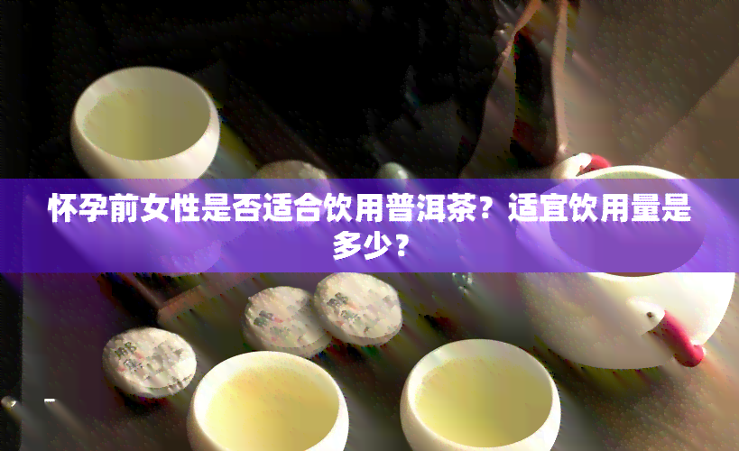 怀孕前女性是否适合饮用普洱茶？适宜饮用量是多少？