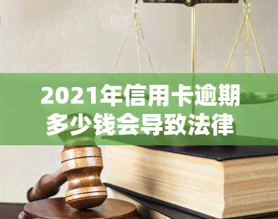 2021年信用卡逾期多少钱会导致法律后果？