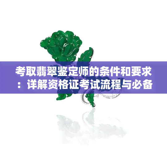 考取翡翠鉴定师的条件和要求：详解资格证考试流程与必备技能