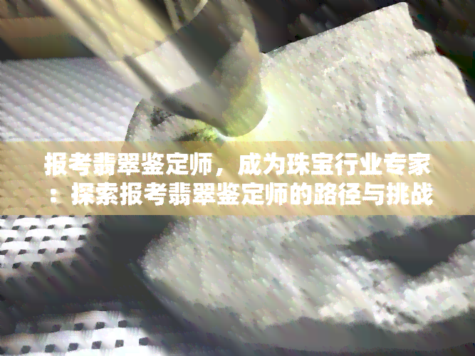 报考翡翠鉴定师，成为珠宝行业专家：探索报考翡翠鉴定师的路径与挑战