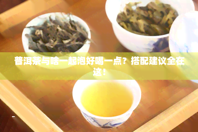 普洱茶与啥一起泡好喝一点？搭配建议全在这！