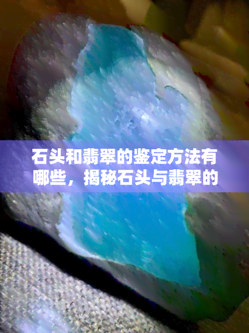 石头和翡翠的鉴定方法有哪些，揭秘石头与翡翠的鉴定方法！