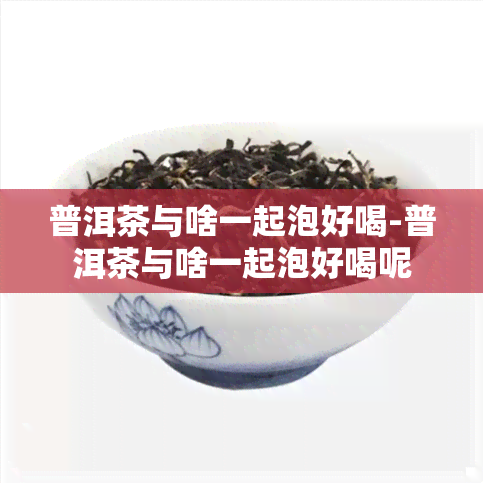 普洱茶与啥一起泡好喝-普洱茶与啥一起泡好喝呢