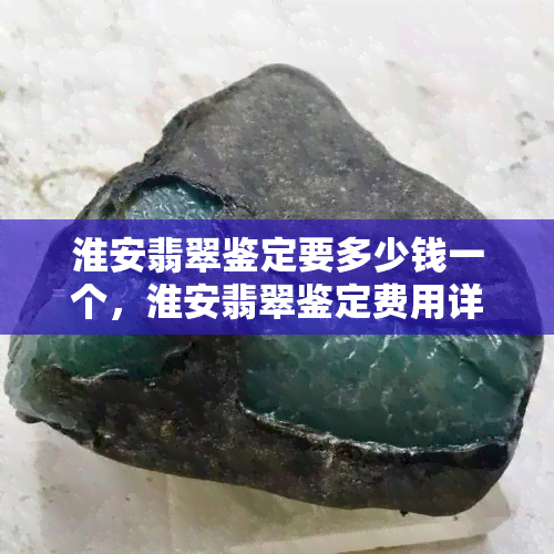 淮安翡翠鉴定要多少钱一个，淮安翡翠鉴定费用详解：价格如何计算？