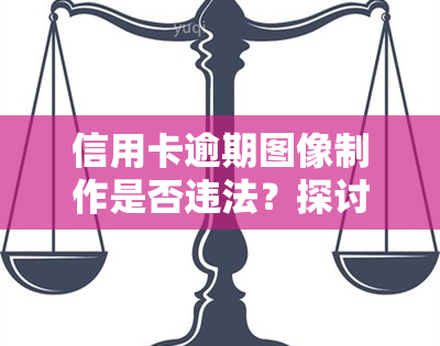 信用卡逾期图像制作是否违法？探讨及相关法律处理方式