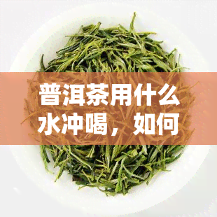 普洱茶用什么水冲喝，如何冲泡出美味的普洱茶？选择水质的秘诀