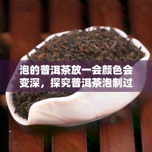 泡的普洱茶放一会颜色会变深，探究普洱茶泡制过程中的色变现象